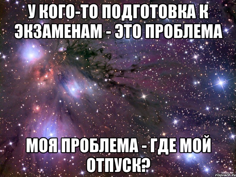 У кого-то подготовка к экзаменам - это проблема Моя проблема - где мой отпуск?, Мем Космос
