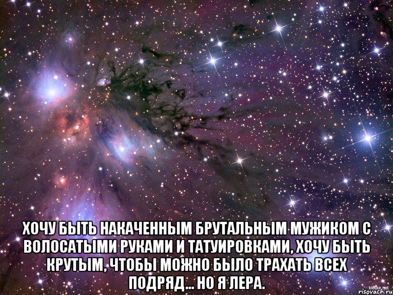  Хочу быть накаченным брутальным мужиком с волосатыми руками и татуировками, хочу быть крутым, чтобы можно было трахать всех подряд... но я Лера., Мем Космос