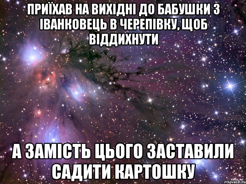 Приїхав на вихідні до бабушки з Іванковець в Черепівку, щоб віддихнути а замість цього заставили садити картошку, Мем Космос