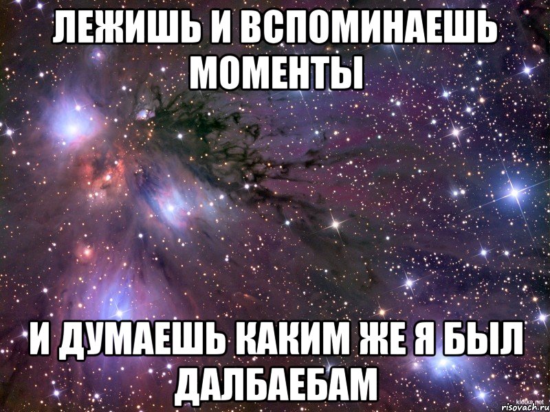 Лежишь и вспоминаешь моменты И думаешь каким же я был далбаебам, Мем Космос