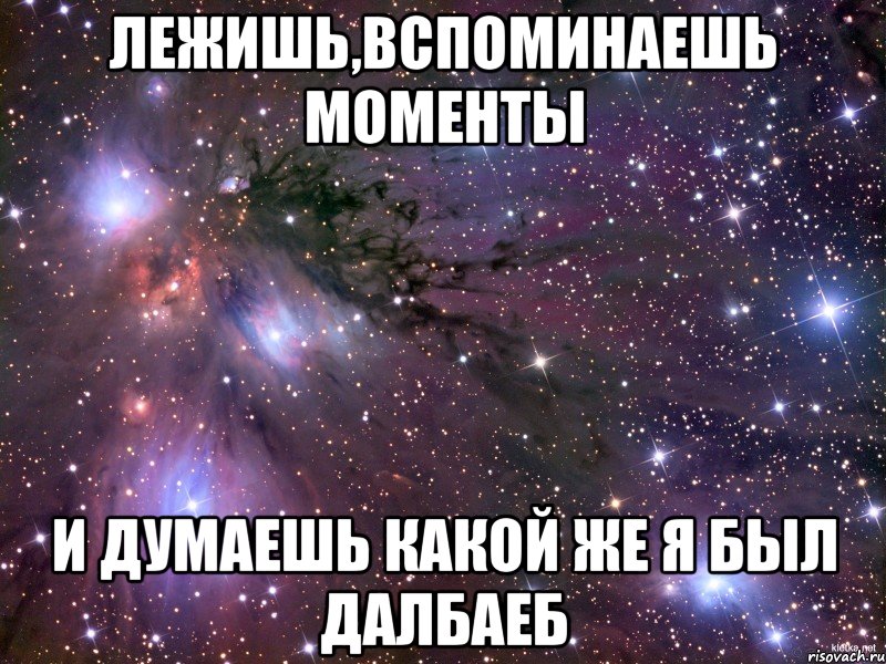 Лежишь,вспоминаешь моменты И думаешь какой же я был далбаеб, Мем Космос
