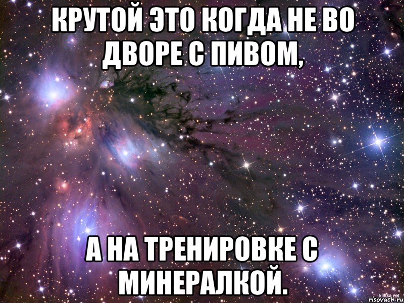 Крутой это когда не во дворе с пивом, а на тренировке с минералкой., Мем Космос