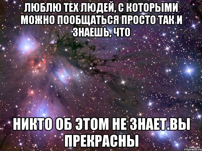 Люблю тех людей, с которыми можно пообщаться просто так и знаешь, что никто об этом не знает.вы прекрасны, Мем Космос