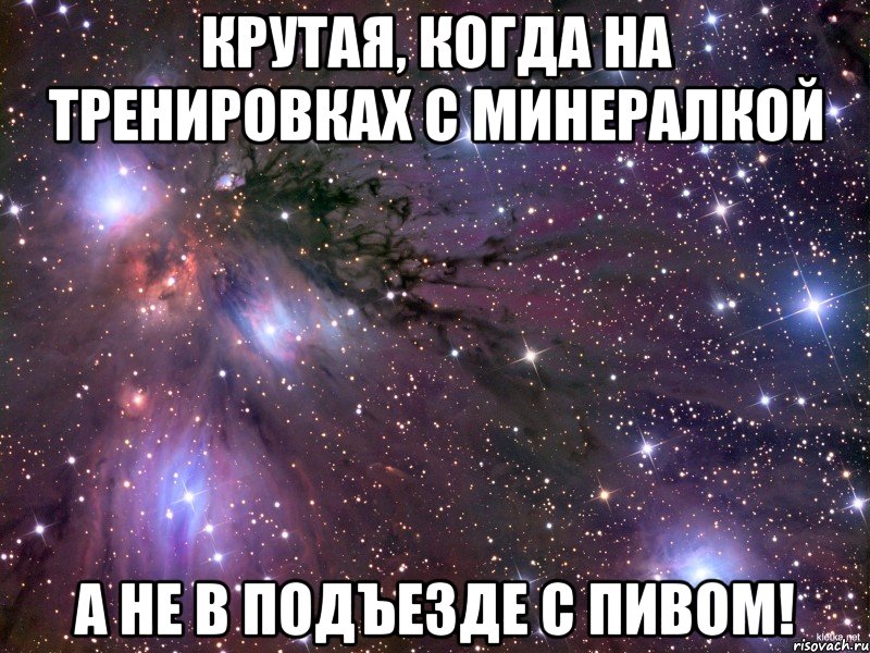 Крутая, когда на тренировках с минералкой а не в подъезде с пивом!, Мем Космос