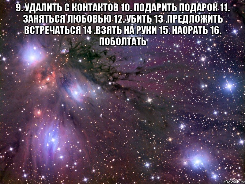 9. удалить с контактов 10. подарить подарок 11. заняться любовью 12. убить 13 .предложить встречаться 14 .взять на руки 15. наорать 16. поболтать , Мем Космос