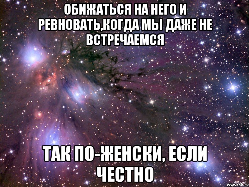 Обижаться на него и ревновать,когда мы даже не встречаемся так по-женски, если честно, Мем Космос