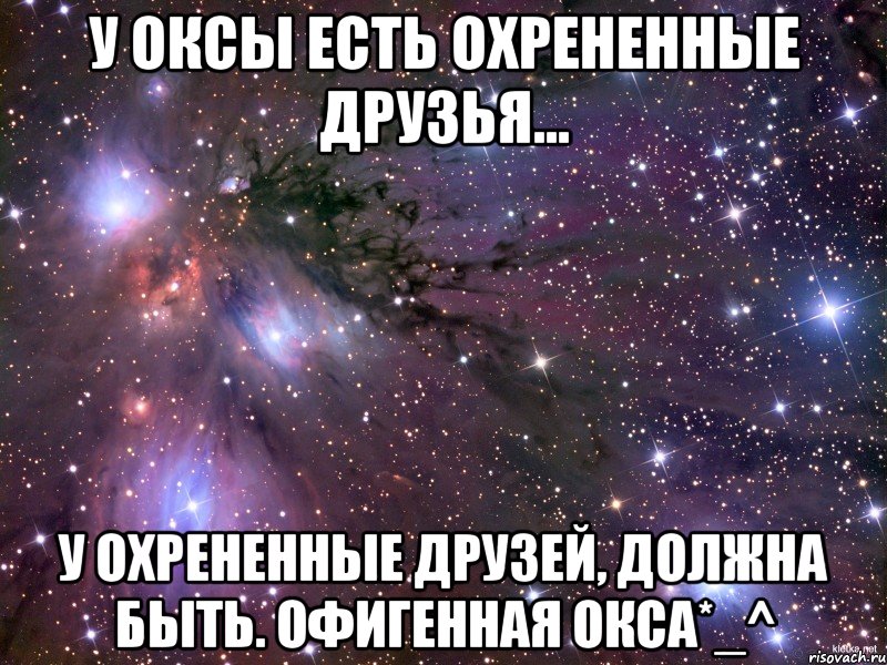 У Оксы есть охрененные друзья... У охрененные друзей, должна быть. офигенная Окса*_^, Мем Космос