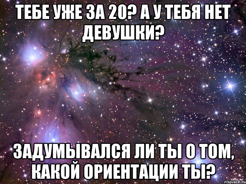 Тебе уже за 20? А у тебя нет девушки? Задумывался ли ты о том, какой ориентации ты?, Мем Космос