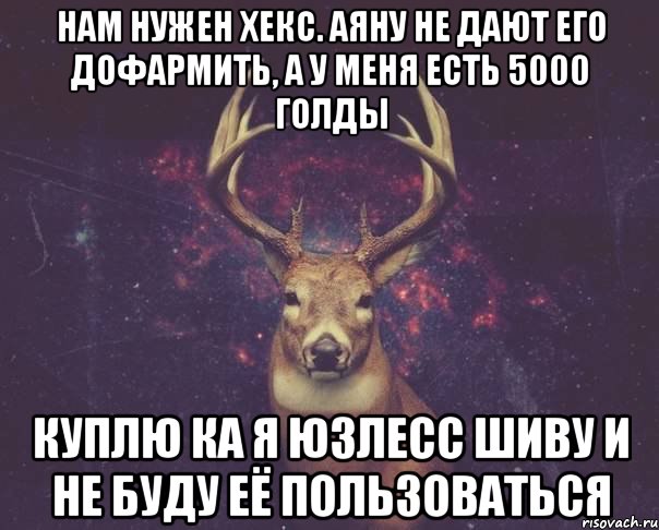 Нам нужен хекс. Аяну не дают его дофармить, а у меня есть 5000 голды куплю ка я юзлесс шиву и не буду её пользоваться