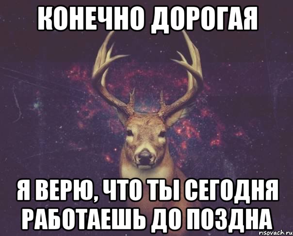 Конечно дорогая Я верю, что ты сегодня работаешь до поздна, Мем  олень наивный