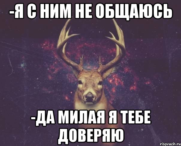 -я с ним не общаюсь -да милая я тебе доверяю, Мем  олень наивный