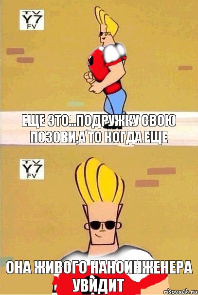 Еще это...Подружку свою позови,а то когда еще Она живого наноинженера увидит