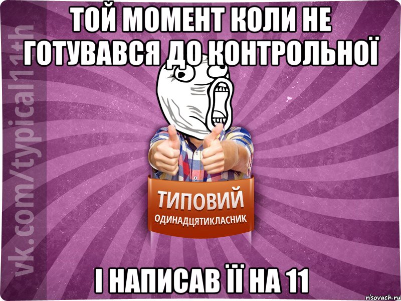 той момент коли не готувався до контрольної і написав її на 11