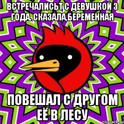 ВСТРЕЧАЛИСЬТ С ДЕВУШКОЙ 3 ГОДА. СКАЗАЛА,БЕРЕМЕННАЯ ПОВЕШАЛ С ДРУГОМ ЕЁ В ЛЕСУ, Мем Омская птица