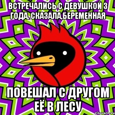 ВСТРЕЧАЛИСЬ С ДЕВУШКОЙ 3 ГОДА. СКАЗАЛА,БЕРЕМЕННАЯ ПОВЕШАЛ С ДРУГОМ ЕЁ В ЛЕСУ, Мем Омская птица