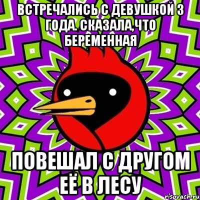 ВСТРЕЧАЛИСЬ С ДЕВУШКОЙ 3 ГОДА. СКАЗАЛА,ЧТО БЕРЕМЕННАЯ ПОВЕШАЛ С ДРУГОМ ЕЁ В ЛЕСУ, Мем Омская птица