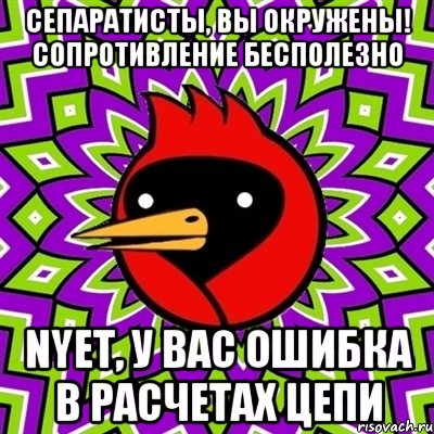 СЕПАРАТИСТЫ, ВЫ ОКРУЖЕНЫ! СОПРОТИВЛЕНИЕ БЕСПОЛЕЗНО NYET, У ВАС ОШИБКА В РАСЧЕТАХ ЦЕПИ, Мем Омская птица