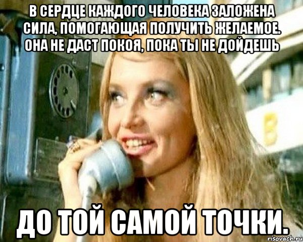 В сердце каждого человека заложена сила, помогающая получить желаемое. Она не даст покоя, пока ты не дойдешь до той самой точки.