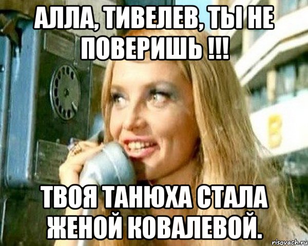 АЛЛА, ТИВЕЛЕВ, ТЫ НЕ ПОВЕРИШЬ !!! ТВОЯ ТАНЮХА СТАЛА ЖЕНОЙ КОВАЛЕВОЙ.