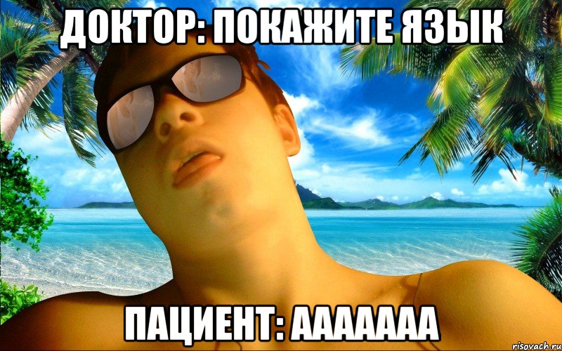 ДОКТОР: ПОКАЖИТЕ ЯЗЫК ПАЦИЕНТ: ААААААА