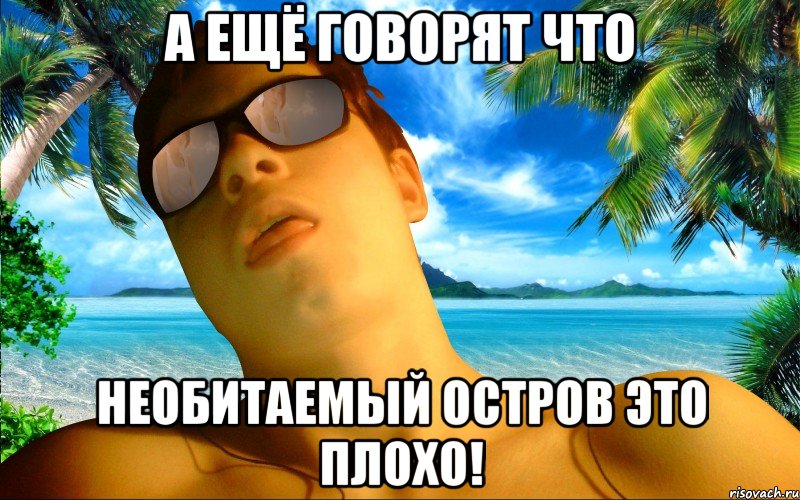 А ЕЩЁ ГОВОРЯТ ЧТО НЕОБИТАЕМЫЙ ОСТРОВ ЭТО ПЛОХО!