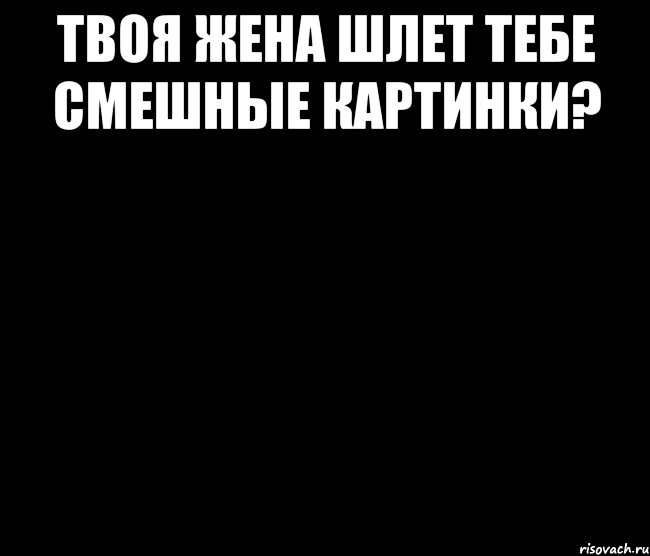 твоя жена шлет тебе смешные картинки? 