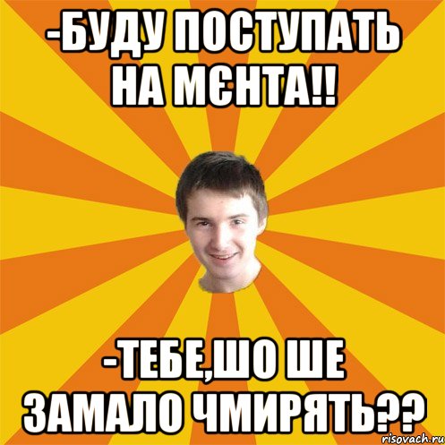 -Буду поступать на мєнта!! -Тебе,шо ше замало чмирять??