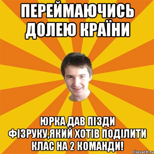 Переймаючись долею країни Юрка дав пізди фізруку,який хотів поділити клас на 2 команди!