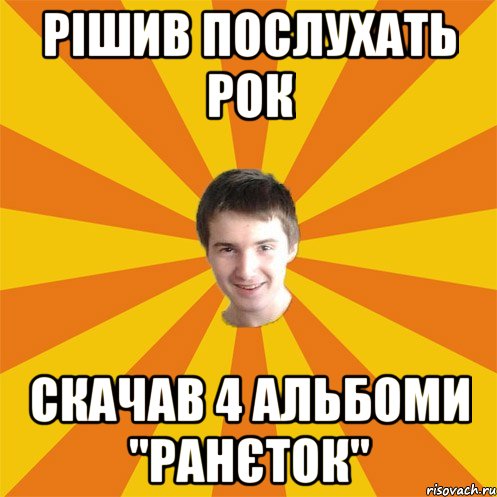 Рішив послухать рок скачав 4 альбоми "ранєток"
