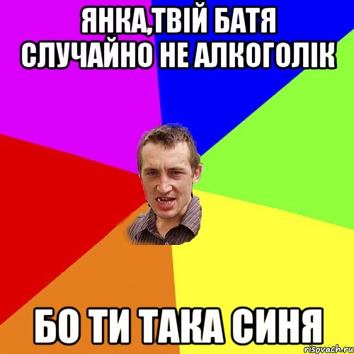 Янка,твій батя случайно не алкоголік бо ти така синя, Мем Чоткий паца