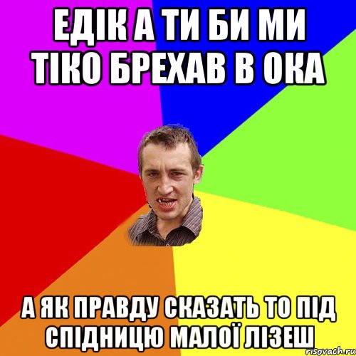 Едік а ти би ми тіко брехав в ока а як правду сказать то під спідницю малої лізеш, Мем Чоткий паца