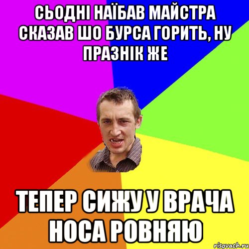 Сьодні наїбав майстра сказав шо бурса горить, ну празнік же тепер сижу у врача носа ровняю, Мем Чоткий паца