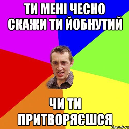 Ти мені чесно скажи ти йобнутий чи ти притворяєшся, Мем Чоткий паца