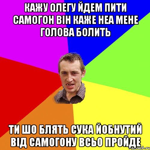 кажу олегу йдем пити самогон він каже неа мене голова болить ти шо блять сука йобнутий від самогону всьо пройде, Мем Чоткий паца