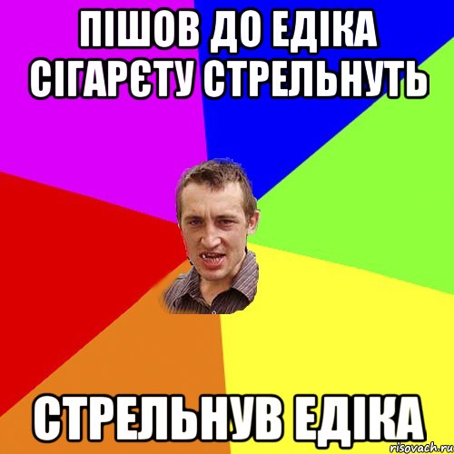 Пішов до Едіка сігарєту стрельнуть Стрельнув Едіка, Мем Чоткий паца