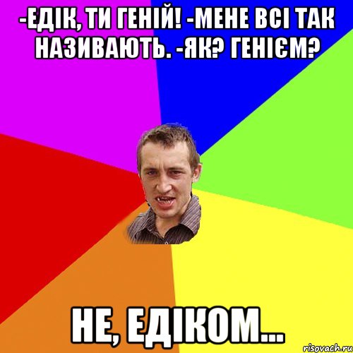 -Едік, ти геній! -мене всі так називають. -як? генієм? Не, Едіком..., Мем Чоткий паца