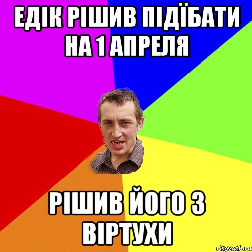 Едік рішив підїбати на 1 апреля Рішив його з віртухи, Мем Чоткий паца