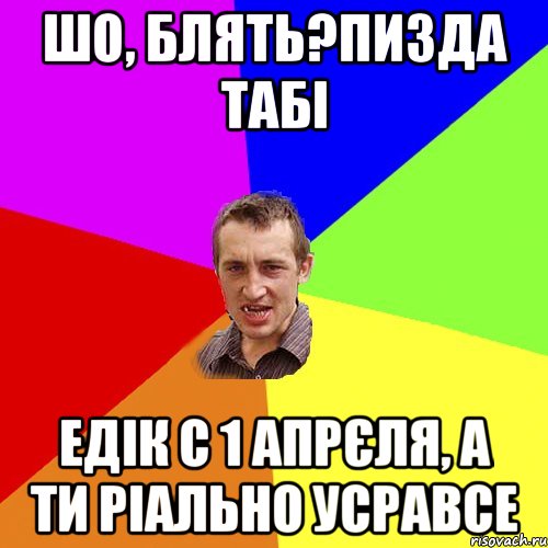 Шо, блять?пизда табі Едік с 1 апрєля, а ти ріально усравсе, Мем Чоткий паца