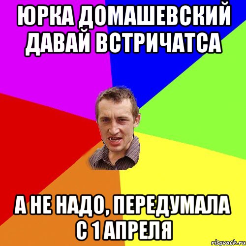 юрка домашевский давай встричатса а не надо, передумала с 1 апреля, Мем Чоткий паца