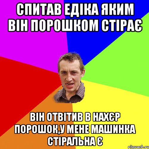 спитав едіка яким він порошком стірає він отвітив в нахєр порошок,у мене машинка стіральна є, Мем Чоткий паца