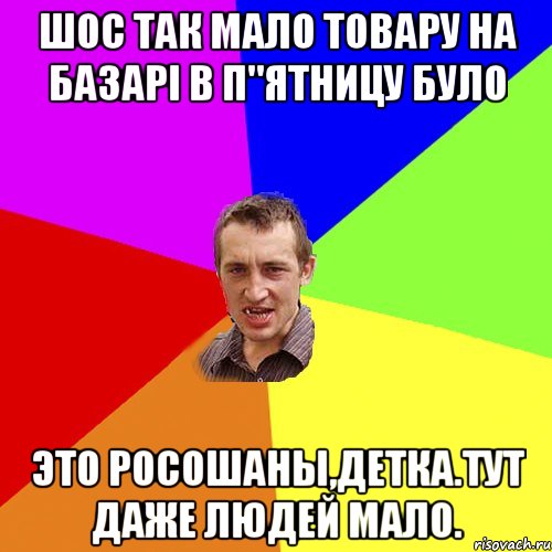 шос так мало товару на базарі в п"ятницу було это росошаны,детка.тут даже людей мало., Мем Чоткий паца