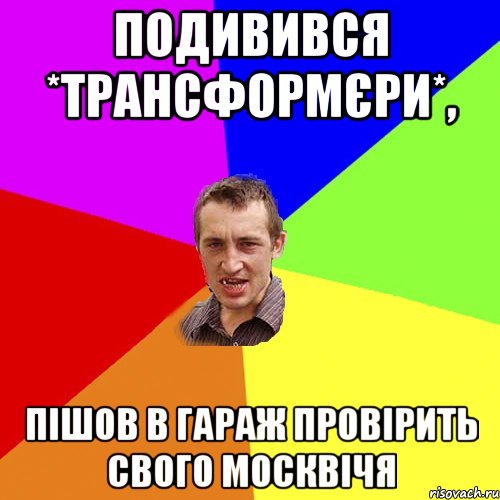 Подивився *Трансформєри*, пішов в гараж провірить свого москвічя, Мем Чоткий паца