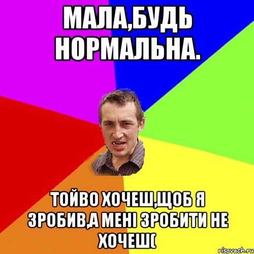 мала,будь нормальна. тойво хочеш,щоб я зробив,а мені зробити не хочеш(, Мем Чоткий паца