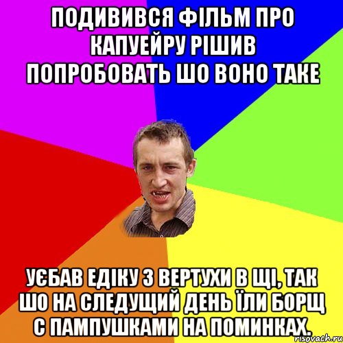 Подивився фільм про капуейру рішив попробовать шо воно таке Уєбав едіку з вертухи в щі, так шо на следущий день їли борщ с пампушками на поминках., Мем Чоткий паца