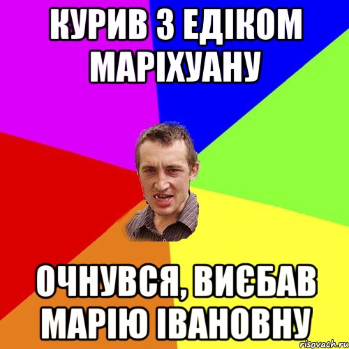 Курив з едіком маріхуану Очнувся, виєбав марію івановну, Мем Чоткий паца