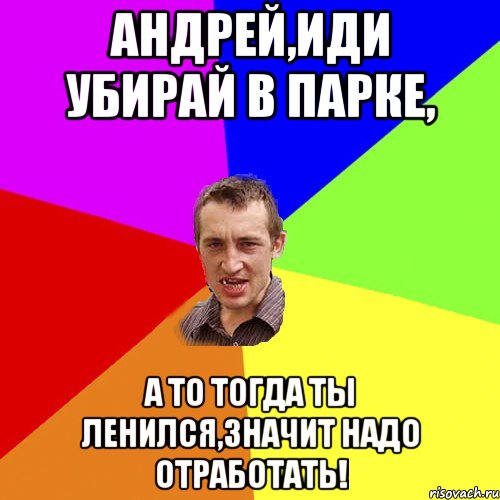 Андрей,иди убирай в парке, а то тогда ты ленился,значит надо отработать!, Мем Чоткий паца