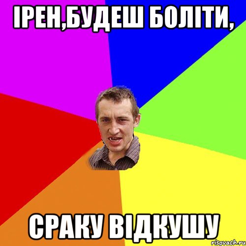 Ірен,будеш боліти, сраку відкушу, Мем Чоткий паца