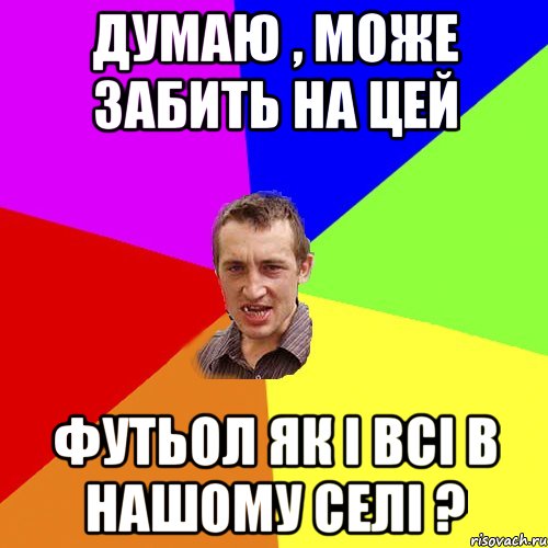 думаю , може забить на цей футьол як і всі в нашому селі ?, Мем Чоткий паца