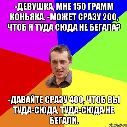 -Девушка, мне 150 грамм коньяка. -Может сразу 200, чтоб я туда сюда не бегала? -Давайте сразу 400, чтоб вы туда-сюда, туда-сюда не бегали., Мем Чоткий паца