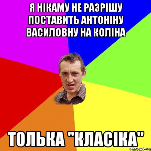 Я нікаму не разрішу поставить Антоніну Василовну на коліна Толька "класіка", Мем Чоткий паца